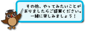 その他、やってみたいことがありましたらご提案ください。一緒に楽しみましょう！